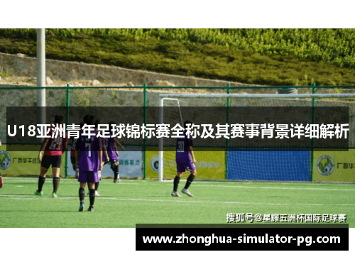 U18亚洲青年足球锦标赛全称及其赛事背景详细解析