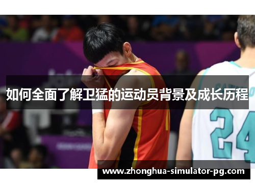 如何全面了解卫猛的运动员背景及成长历程