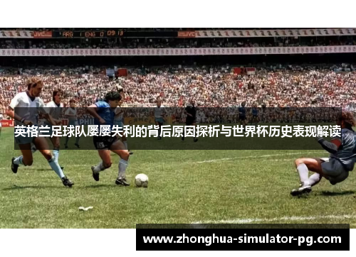 英格兰足球队屡屡失利的背后原因探析与世界杯历史表现解读