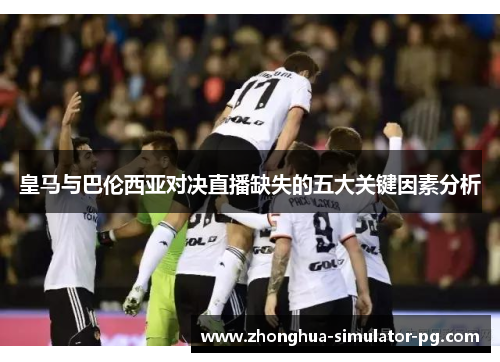 皇马与巴伦西亚对决直播缺失的五大关键因素分析