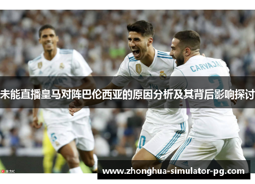 未能直播皇马对阵巴伦西亚的原因分析及其背后影响探讨