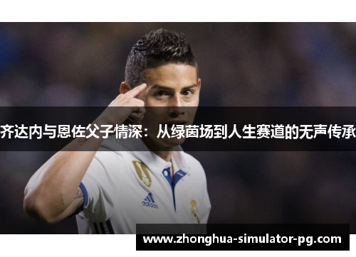 齐达内与恩佐父子情深：从绿茵场到人生赛道的无声传承