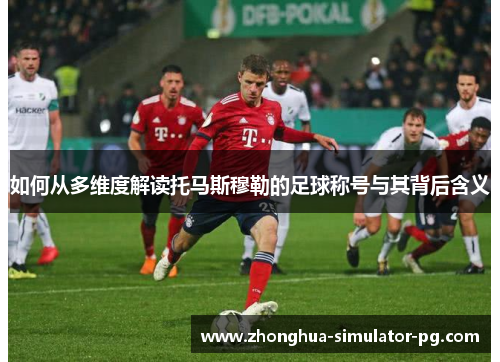 如何从多维度解读托马斯穆勒的足球称号与其背后含义