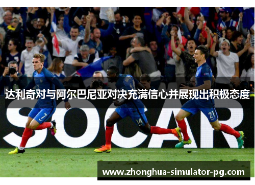 达利奇对与阿尔巴尼亚对决充满信心并展现出积极态度