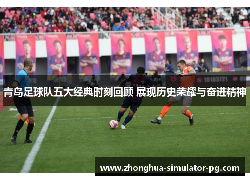青岛足球队五大经典时刻回顾 展现历史荣耀与奋进精神
