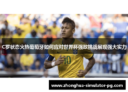 C罗状态火热葡萄牙如何应对世界杯强敌挑战展现强大实力