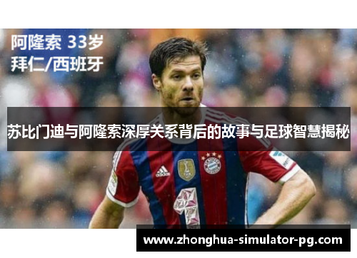 苏比门迪与阿隆索深厚关系背后的故事与足球智慧揭秘