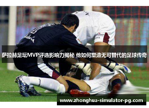 萨拉赫足坛MVP评选影响力揭秘 他如何塑造无可替代的足球传奇