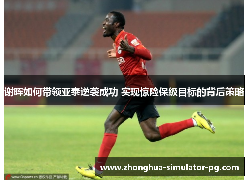 谢晖如何带领亚泰逆袭成功 实现惊险保级目标的背后策略