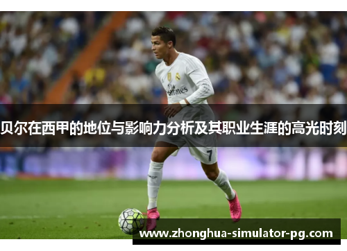 贝尔在西甲的地位与影响力分析及其职业生涯的高光时刻