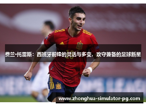 费兰·托雷斯：西班牙前锋的灵活与多变，攻守兼备的足球新星