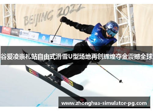 谷爱凌崇礼站自由式滑雪U型场地再创辉煌夺金震撼全球