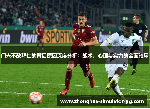 门兴不敌拜仁的背后原因深度分析：战术、心理与实力的全面较量