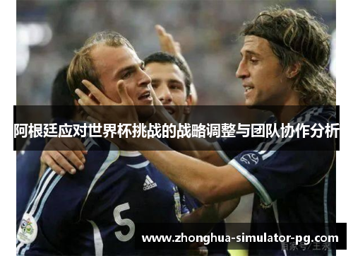 阿根廷应对世界杯挑战的战略调整与团队协作分析