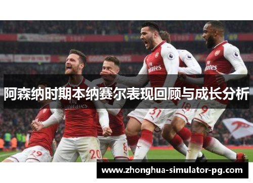 阿森纳时期本纳赛尔表现回顾与成长分析