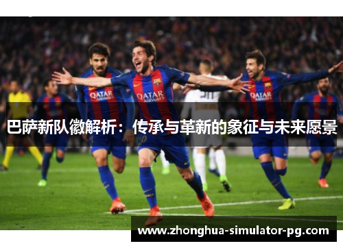 巴萨新队徽解析：传承与革新的象征与未来愿景