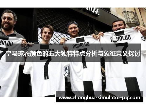 皇马球衣颜色的五大独特特点分析与象征意义探讨