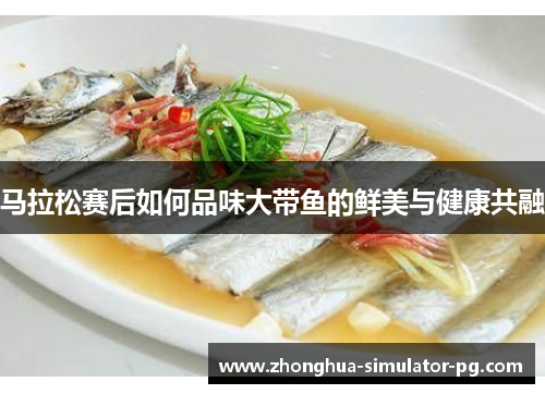 马拉松赛后如何品味大带鱼的鲜美与健康共融