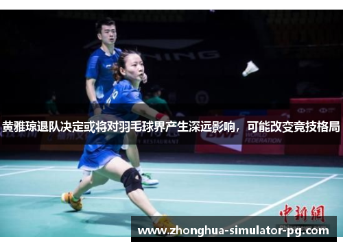 黄雅琼退队决定或将对羽毛球界产生深远影响，可能改变竞技格局
