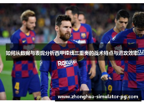 如何从数据与表现分析西甲锋线三重奏的战术特点与进攻效率