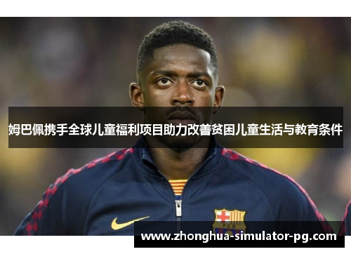 姆巴佩携手全球儿童福利项目助力改善贫困儿童生活与教育条件