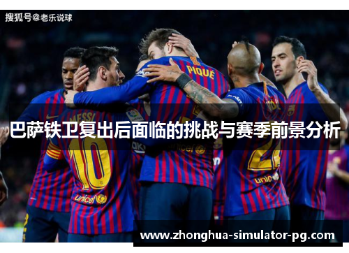 巴萨铁卫复出后面临的挑战与赛季前景分析