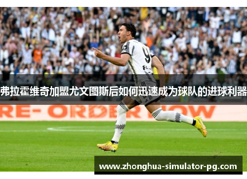 弗拉霍维奇加盟尤文图斯后如何迅速成为球队的进球利器