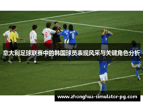 意大利足球联赛中的韩国球员表现风采与关键角色分析