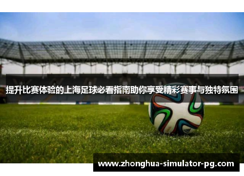 提升比赛体验的上海足球必看指南助你享受精彩赛事与独特氛围