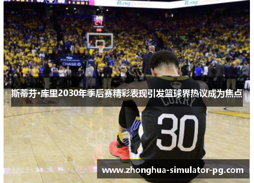 斯蒂芬·库里2030年季后赛精彩表现引发篮球界热议成为焦点