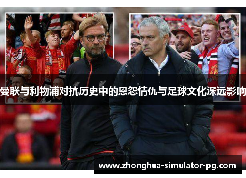 曼联与利物浦对抗历史中的恩怨情仇与足球文化深远影响
