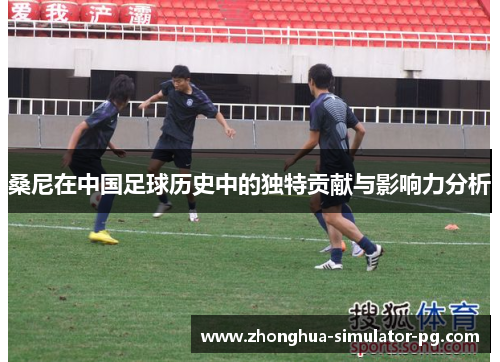 桑尼在中国足球历史中的独特贡献与影响力分析