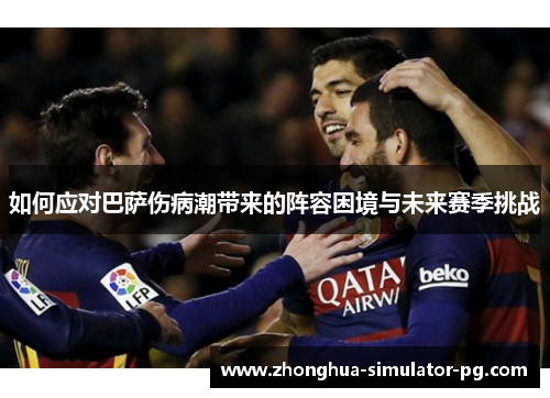 如何应对巴萨伤病潮带来的阵容困境与未来赛季挑战