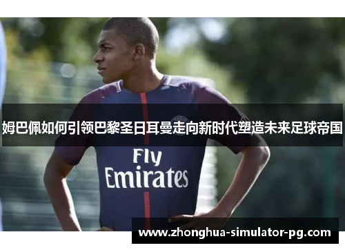 姆巴佩如何引领巴黎圣日耳曼走向新时代塑造未来足球帝国