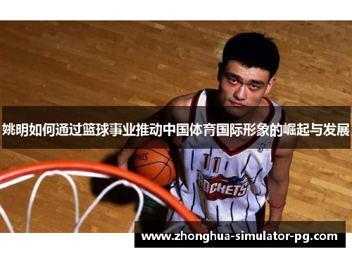 姚明如何通过篮球事业推动中国体育国际形象的崛起与发展