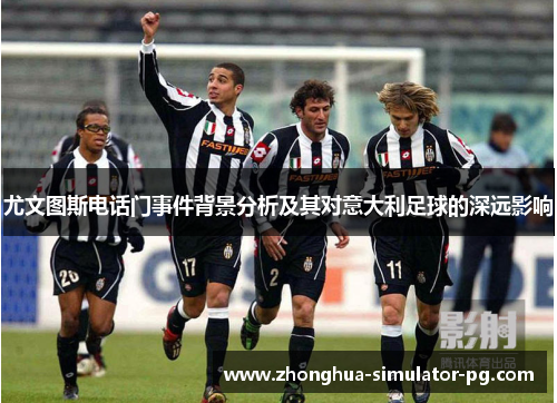 尤文图斯电话门事件背景分析及其对意大利足球的深远影响