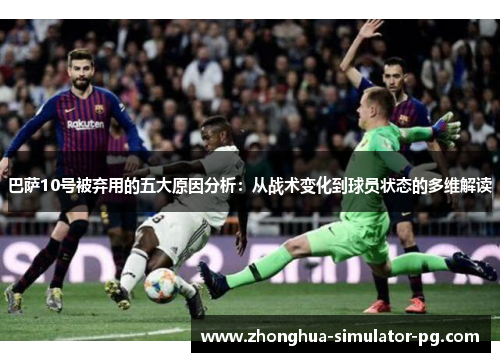 巴萨10号被弃用的五大原因分析：从战术变化到球员状态的多维解读