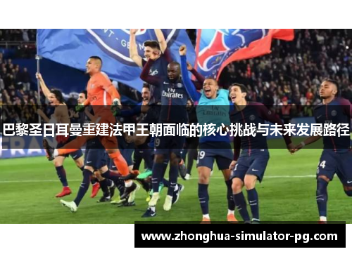 巴黎圣日耳曼重建法甲王朝面临的核心挑战与未来发展路径