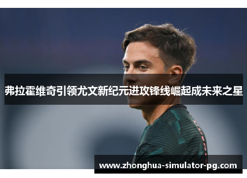 弗拉霍维奇引领尤文新纪元进攻锋线崛起成未来之星