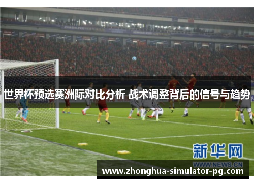 世界杯预选赛洲际对比分析 战术调整背后的信号与趋势