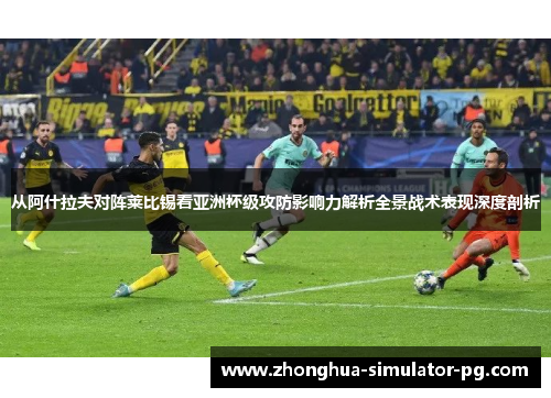从阿什拉夫对阵莱比锡看亚洲杯级攻防影响力解析全景战术表现深度剖析