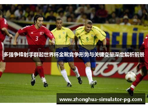 多强争锋射手群起世界杯金靴竞争形势与关键变量深度解析前景
