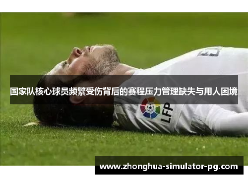 国家队核心球员频繁受伤背后的赛程压力管理缺失与用人困境