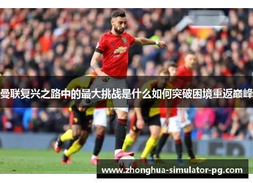 曼联复兴之路中的最大挑战是什么如何突破困境重返巅峰