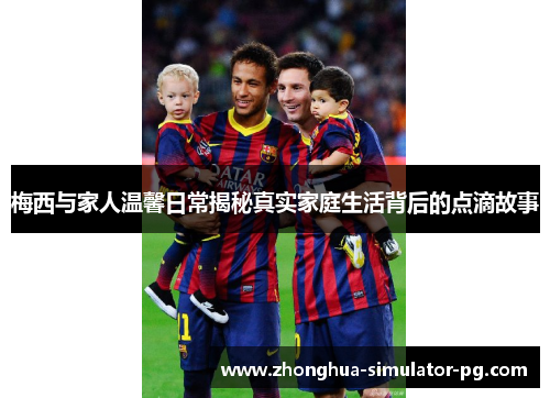 梅西与家人温馨日常揭秘真实家庭生活背后的点滴故事