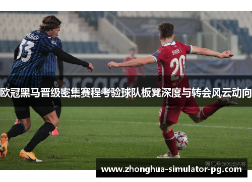 欧冠黑马晋级密集赛程考验球队板凳深度与转会风云动向