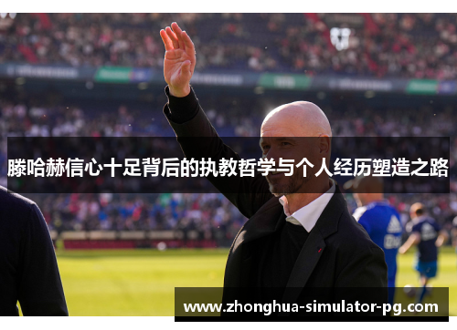 滕哈赫信心十足背后的执教哲学与个人经历塑造之路