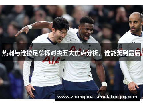 热刺与维拉足总杯对决五大焦点分析，谁能笑到最后