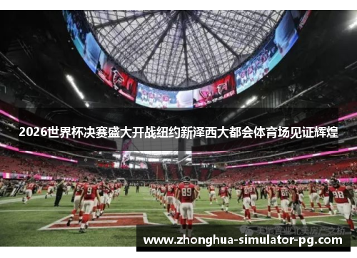 2026世界杯决赛盛大开战纽约新泽西大都会体育场见证辉煌