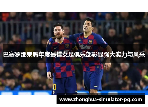 巴塞罗那荣膺年度最佳女足俱乐部彰显强大实力与风采